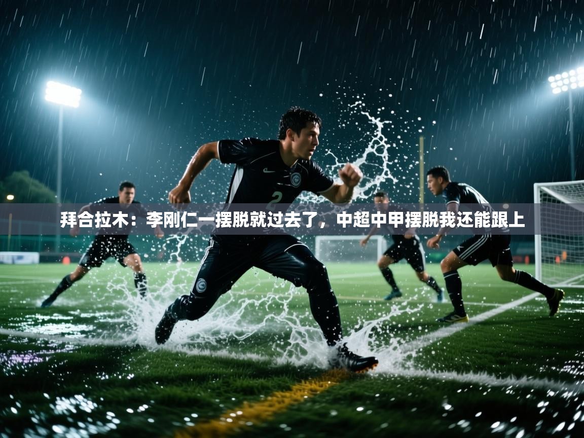 拜合拉木:李刚仁一摆脱就过去了,中超中甲摆脱我还能跟上