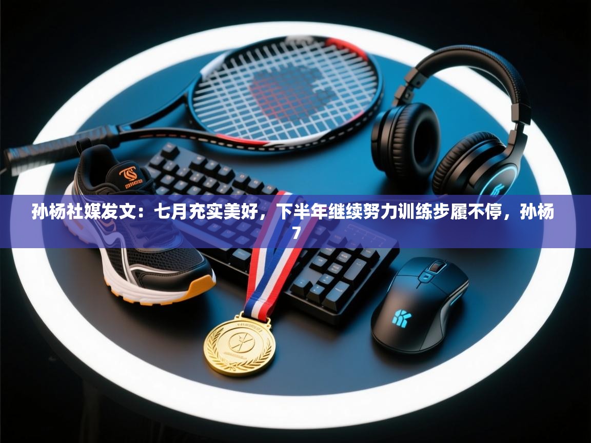 孙杨社媒发文:七月充实美好,下半年继续努力训练步履不停,孙杨 7