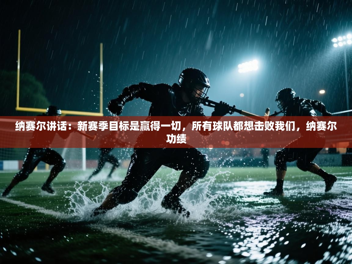 纳赛尔讲话:新赛季目标是赢得一切,所有球队都想击败我们,纳赛尔功绩 第1张