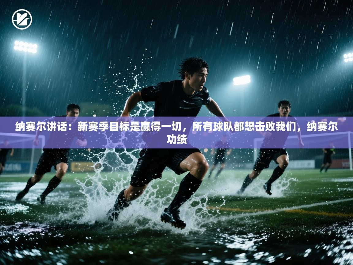 纳赛尔讲话:新赛季目标是赢得一切,所有球队都想击败我们,纳赛尔功绩 第2张