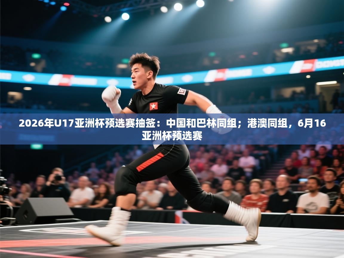 2026年U17亚洲杯预选赛抽签：中国和巴林同组；港澳同组，6月16亚洲杯预选赛  第2张