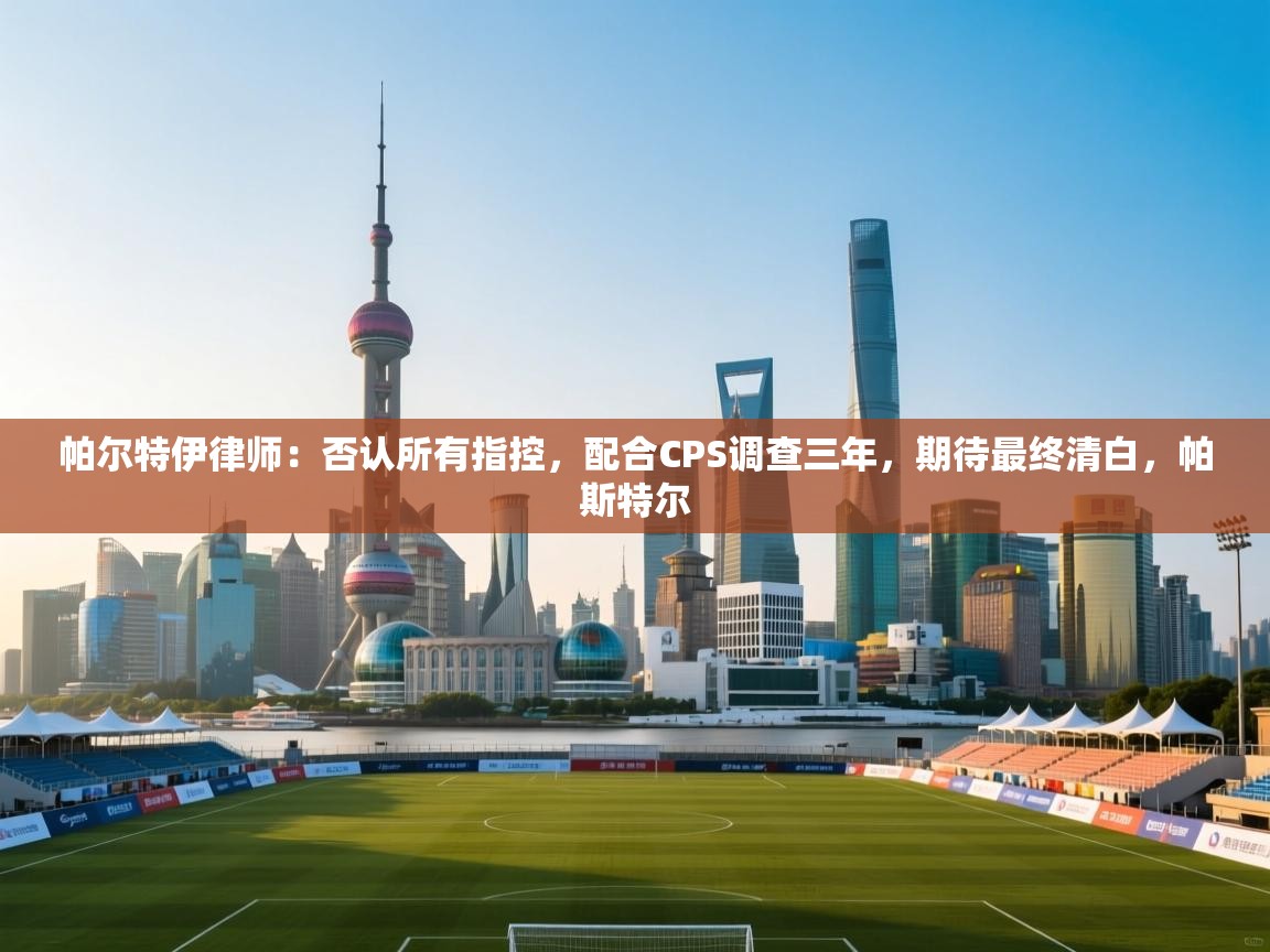 帕尔特伊律师：否认所有指控，配合CPS调查三年，期待最终清白，帕斯特尔